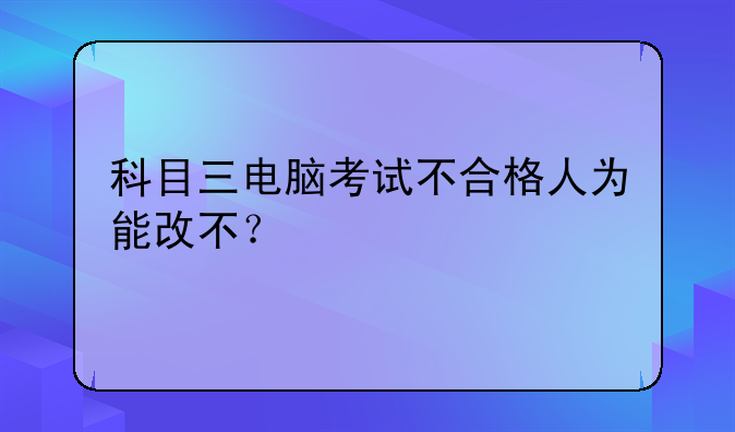 科目三电脑考试不合格人为能改不？