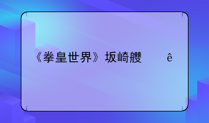 《拳皇世界》坂崎良人物介绍及出招表