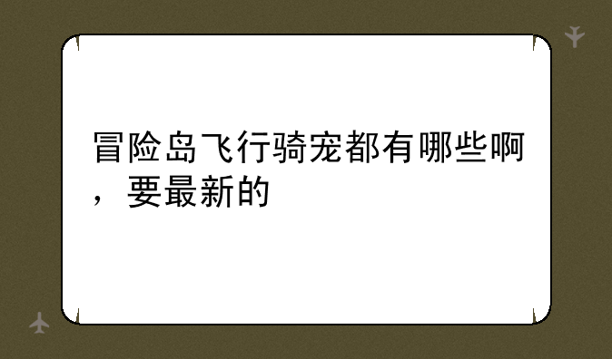 冒险岛飞行骑宠都有哪些啊，要最新的