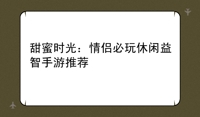 甜蜜时光：情侣必玩休闲益智手游推荐