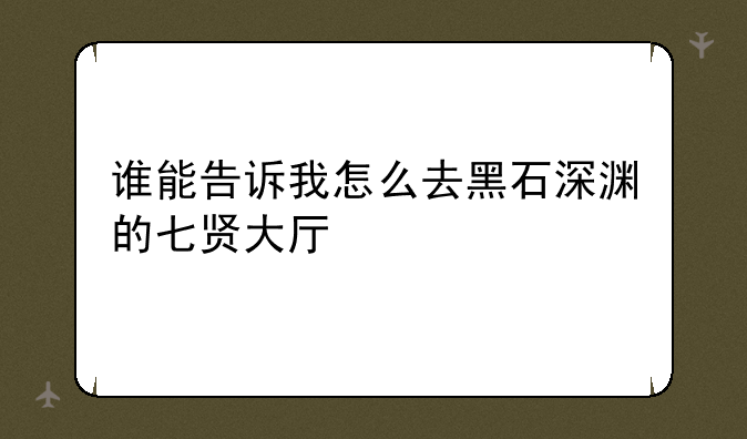 谁能告诉我怎么去黑石深渊的七贤大厅