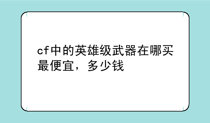 cf中的英雄级武器在哪买最便宜，多少钱