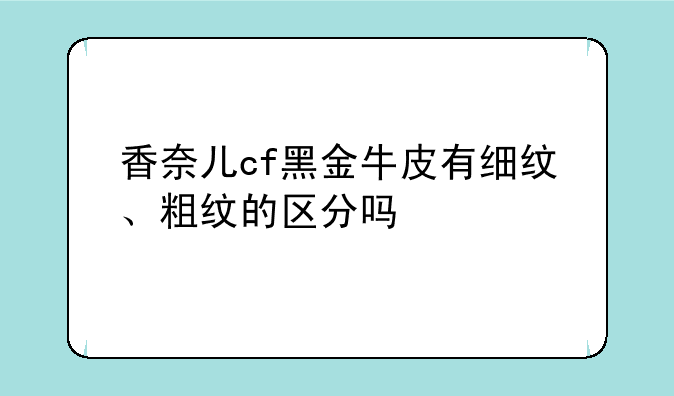 香奈儿cf黑金牛皮有细纹、粗纹的区分吗