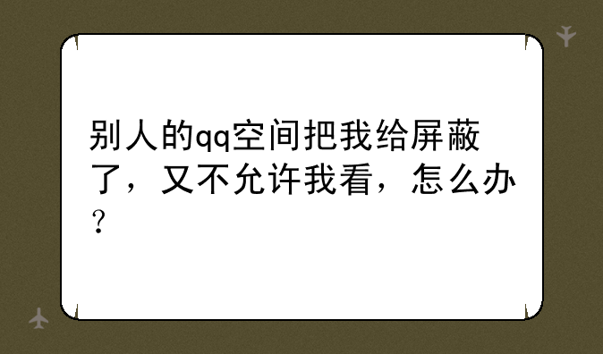 别人的qq空间把我给屏蔽了，又不允许我看，怎么办？