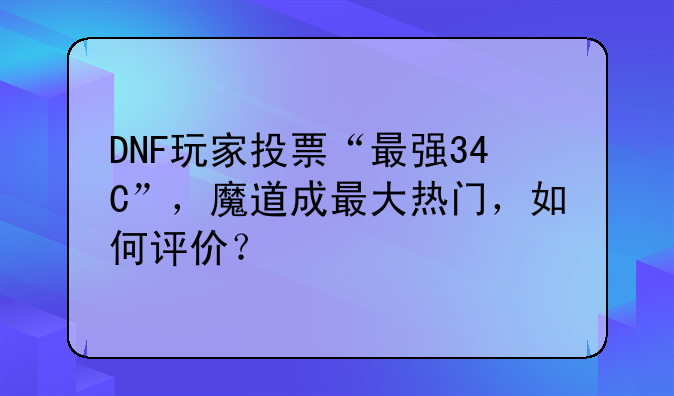 DNF玩家投票“最强34C”，魔道成最大热门，如何评价？