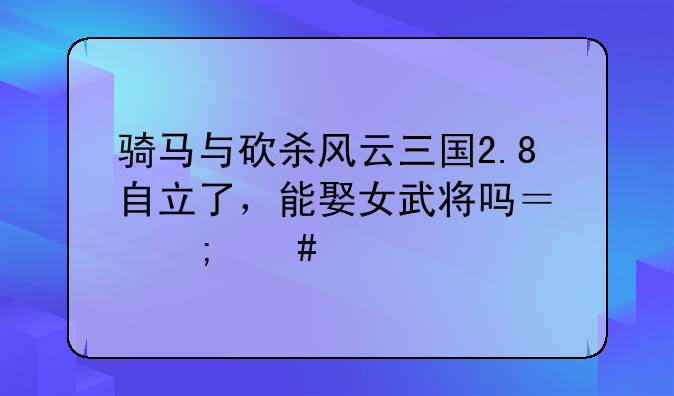 骑马与砍杀风云三国2.8自立了，能娶女武将吗？怎么娶