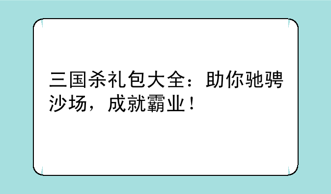 三国杀礼包大全：助你驰骋沙场，成就霸业！