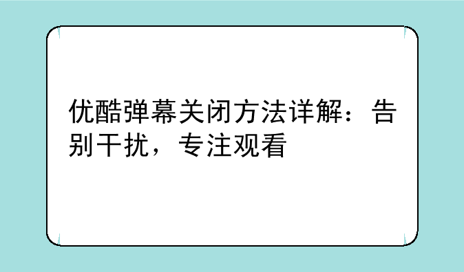 优酷弹幕关闭方法详解：告别干扰，专注观看