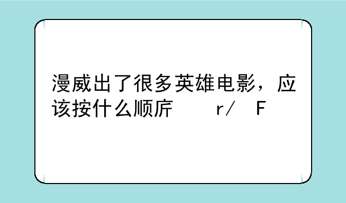 漫威出了很多英雄电影，应该按什么顺序看呢