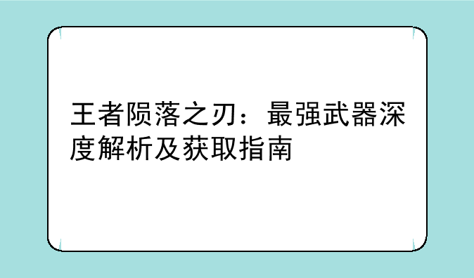 王者陨落之刃：最强武器深度解析及获取指南