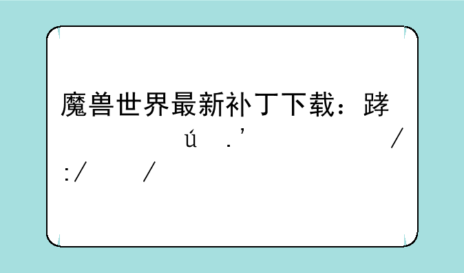 魔兽世界最新补丁下载：踏上德拉诺之王之路