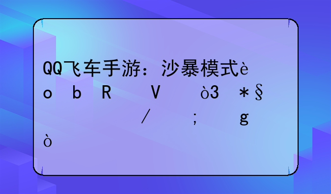 QQ飞车手游：沙暴模式进阶攻略，助你驰骋风沙！