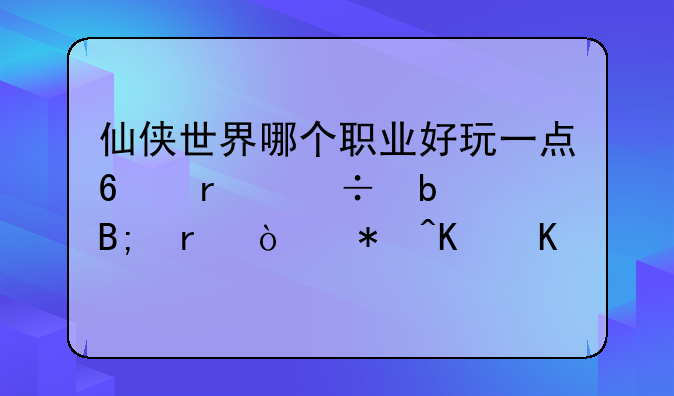 仙侠世界哪个职业好玩一点?最好是后期强势一些!