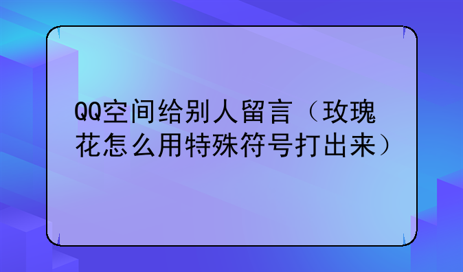 QQ空间给别人留言（玫瑰花怎么用特殊符号打出来）