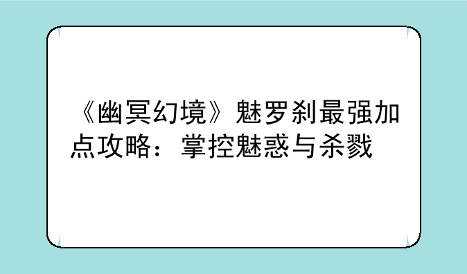 《幽冥幻境》魅罗刹最强加点攻略：掌控魅惑与杀戮