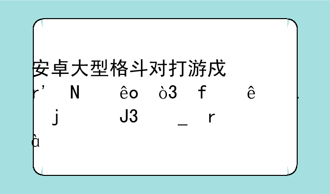 安卓大型格斗对打游戏有哪些，除了拳皇12和街霸4。