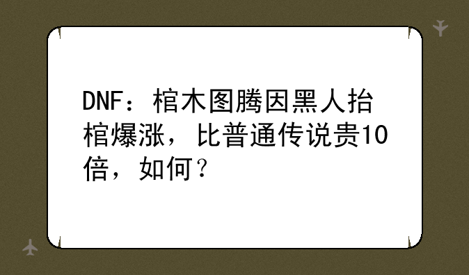 DNF：棺木图腾因黑人抬棺爆涨，比普通传说贵10倍，如何？