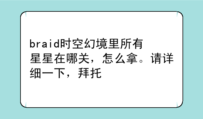 braid时空幻境里所有星星在哪关，怎么拿。请详细一下，拜托