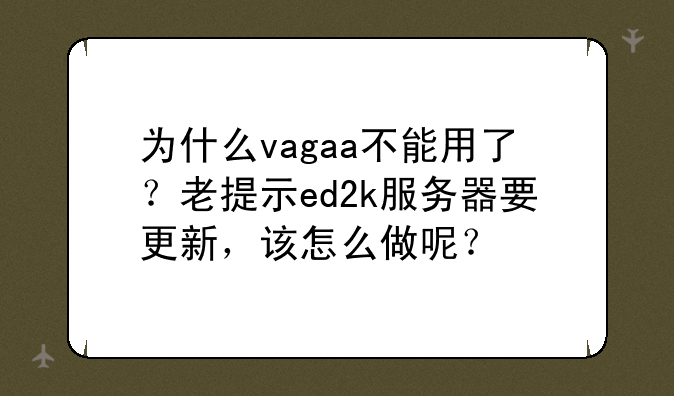 为什么vagaa不能用了？老提示ed2k服务器要更新，该怎么做呢？