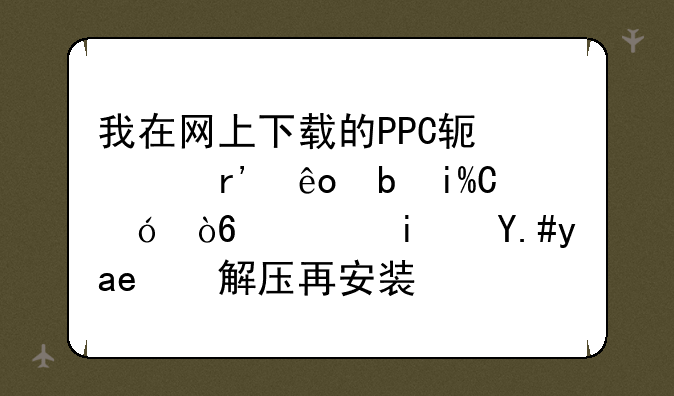 我在网上下载的PPC软件有些是ZIP格式，是不是先解压再安装？