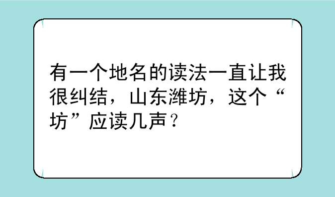 有一个地名的读法一直让我很纠结，山东潍坊，这个“坊”应读几声？