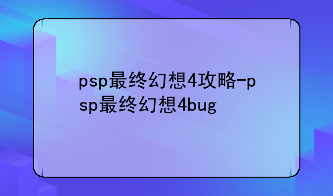 psp最终幻想4攻略-psp最终幻想4bug