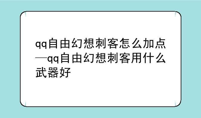 qq自由幻想刺客怎么加点—qq自由幻想刺客用什么武器好