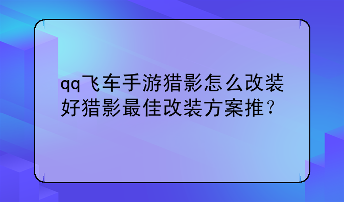 qq飞车手游猎影怎么改装好猎影最佳改装方案推？