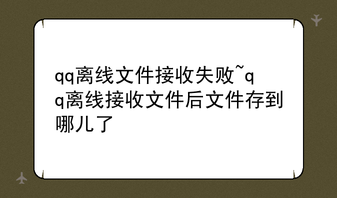 qq离线文件接收失败~qq离线接收文件后文件存到哪儿了