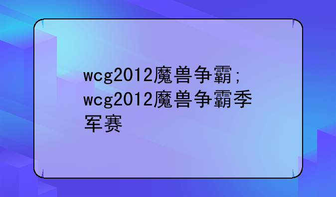 wcg2012魔兽争霸;wcg2012魔兽争霸季军赛