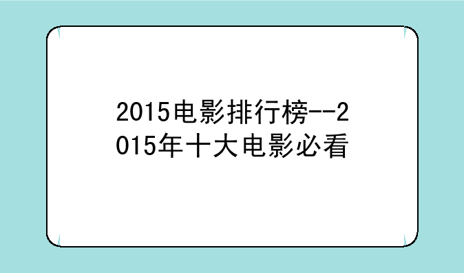 2015电影排行榜--2015年十大电影必看