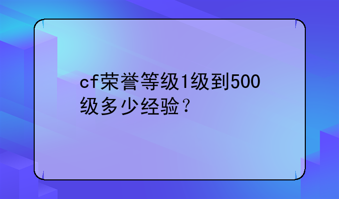 cf荣誉等级1级到500级多少经验？