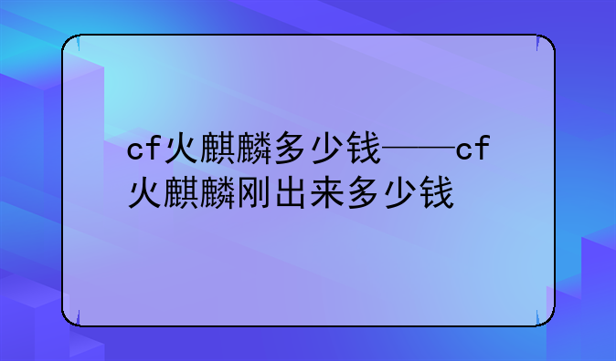 cf火麒麟多少钱——cf火麒麟刚出来多少钱