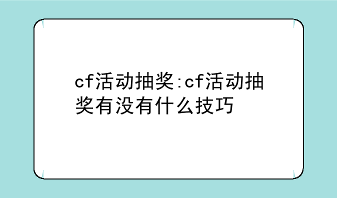 cf活动抽奖:cf活动抽奖有没有什么技巧