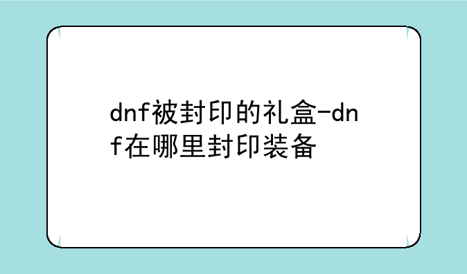 dnf被封印的礼盒-dnf在哪里封印装备