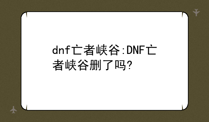 dnf亡者峡谷:DNF亡者峡谷删了吗?