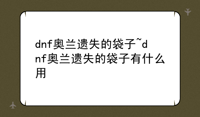 dnf奥兰遗失的袋子~dnf奥兰遗失的袋子有什么用