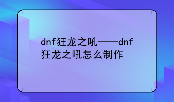 dnf狂龙之吼——dnf狂龙之吼怎么制作