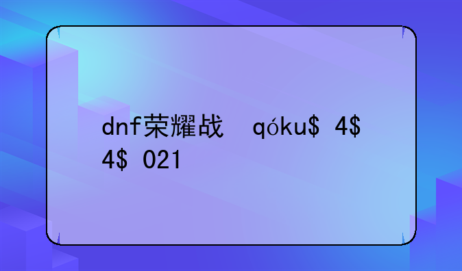 dnf荣耀战场--dnf荣耀战场2021