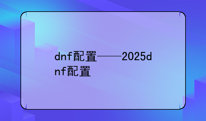 dnf配置——2025dnf配置