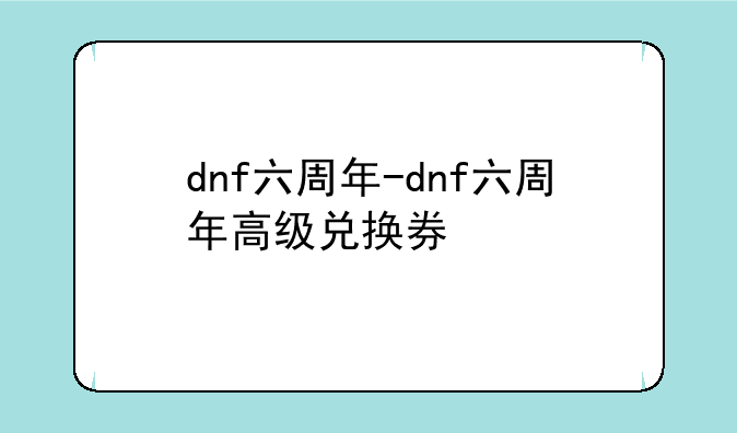 dnf六周年-dnf六周年高级兑换券