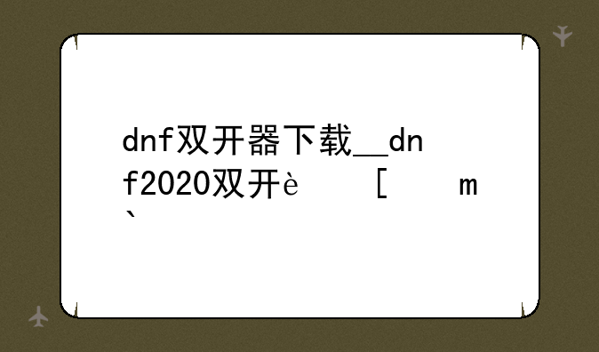 dnf双开器下载__dnf2020双开软件