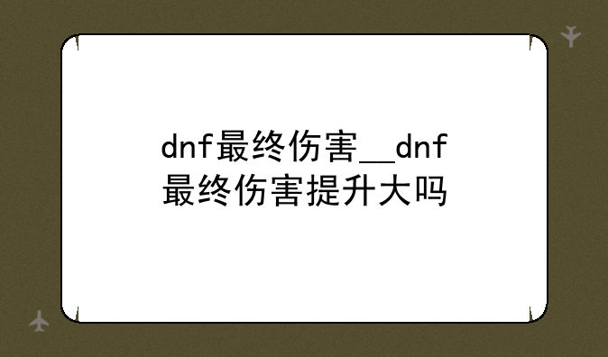 dnf最终伤害__dnf最终伤害提升大吗