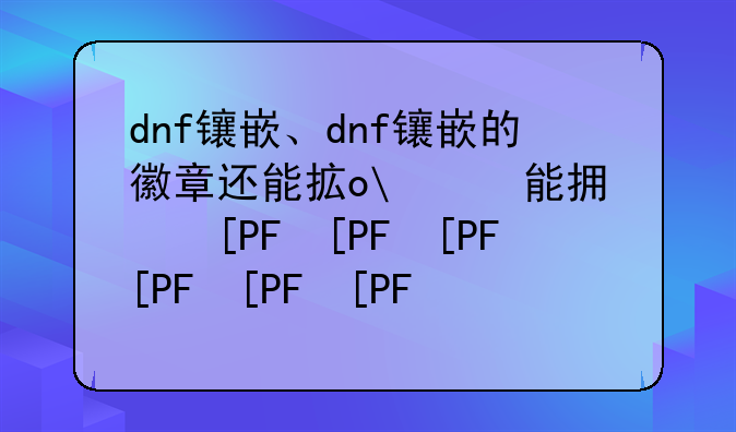 dnf镶嵌、dnf镶嵌的徽章还能拿下来吗