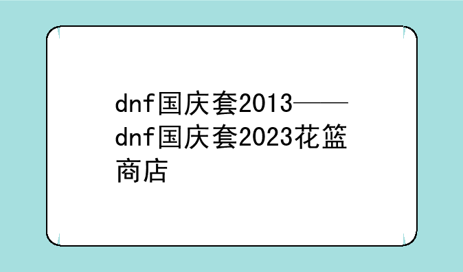 dnf国庆套2013——dnf国庆套2023花篮商店