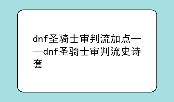 dnf圣骑士审判流加点——dnf圣骑士审判流史诗套