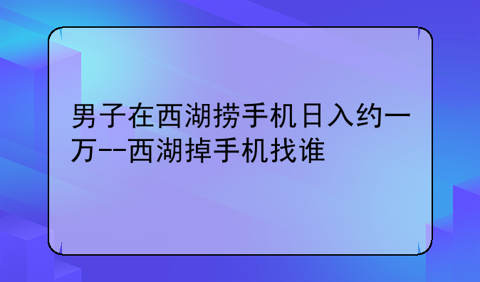 男子在西湖捞手机日入约一万--西湖掉手机找谁