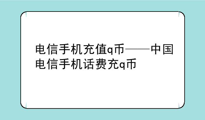 电信手机充值q币——中国电信手机话费充q币