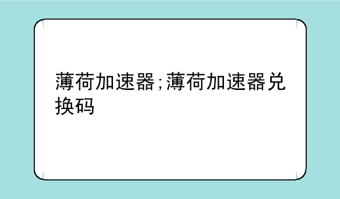 薄荷加速器;薄荷加速器兑换码