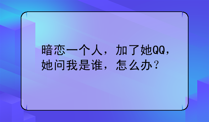 暗恋一个人，加了她QQ，她问我是谁，怎么办？